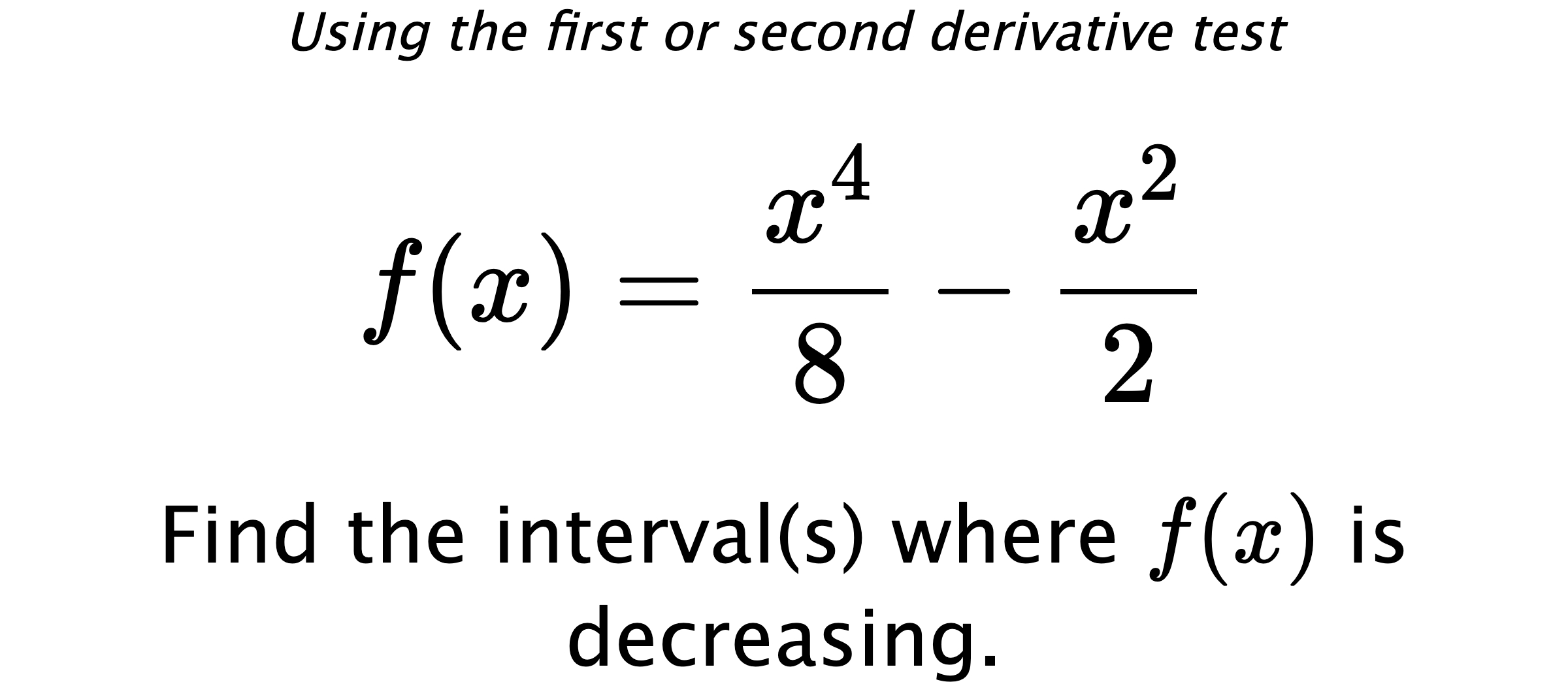 Using the first or second derivative test $$ f(x)=\frac{x^4}{8}-\frac{x^2}{2} $$ Find the interval(s) where $ f(x) $ is decreasing.