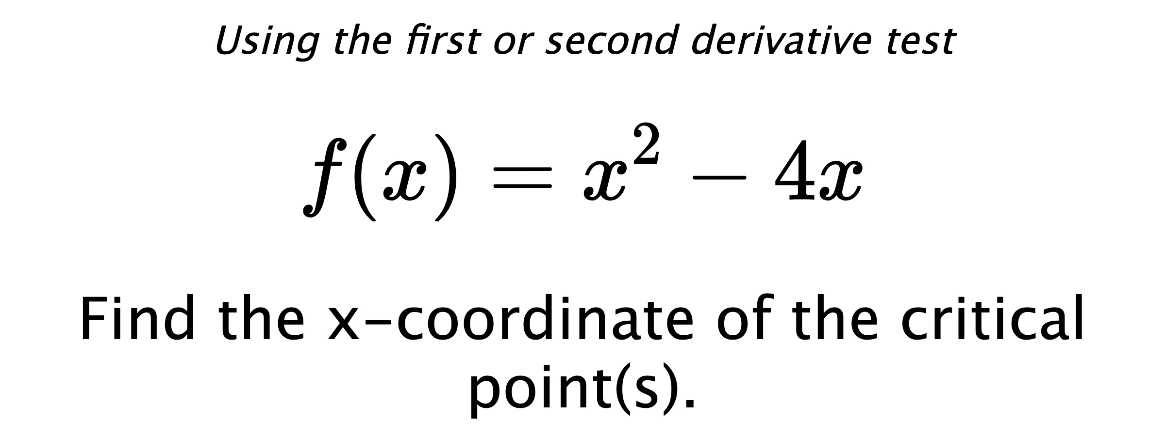 Using the first or second derivative test $$ f(x)=x^2-4x $$ Find the x-coordinate of the critical point(s).