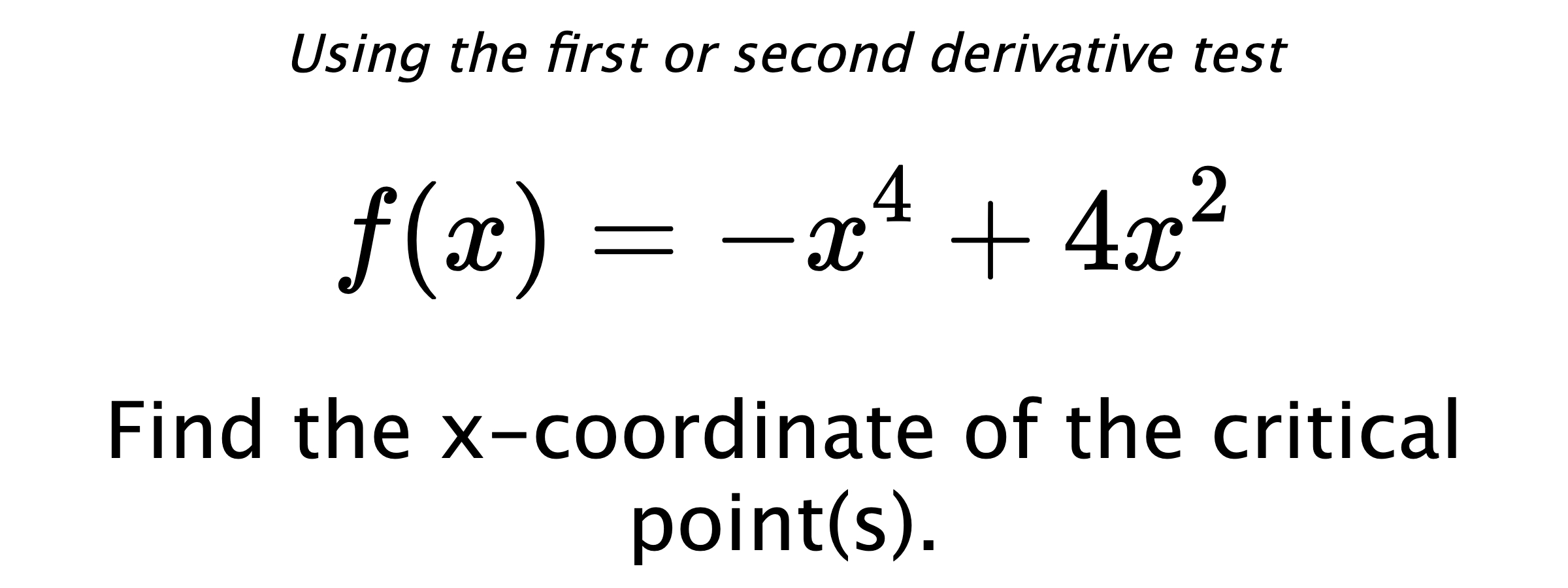 Using the first or second derivative test $$ f(x)=-x^4+4x^2 $$ Find the x-coordinate of the critical point(s).