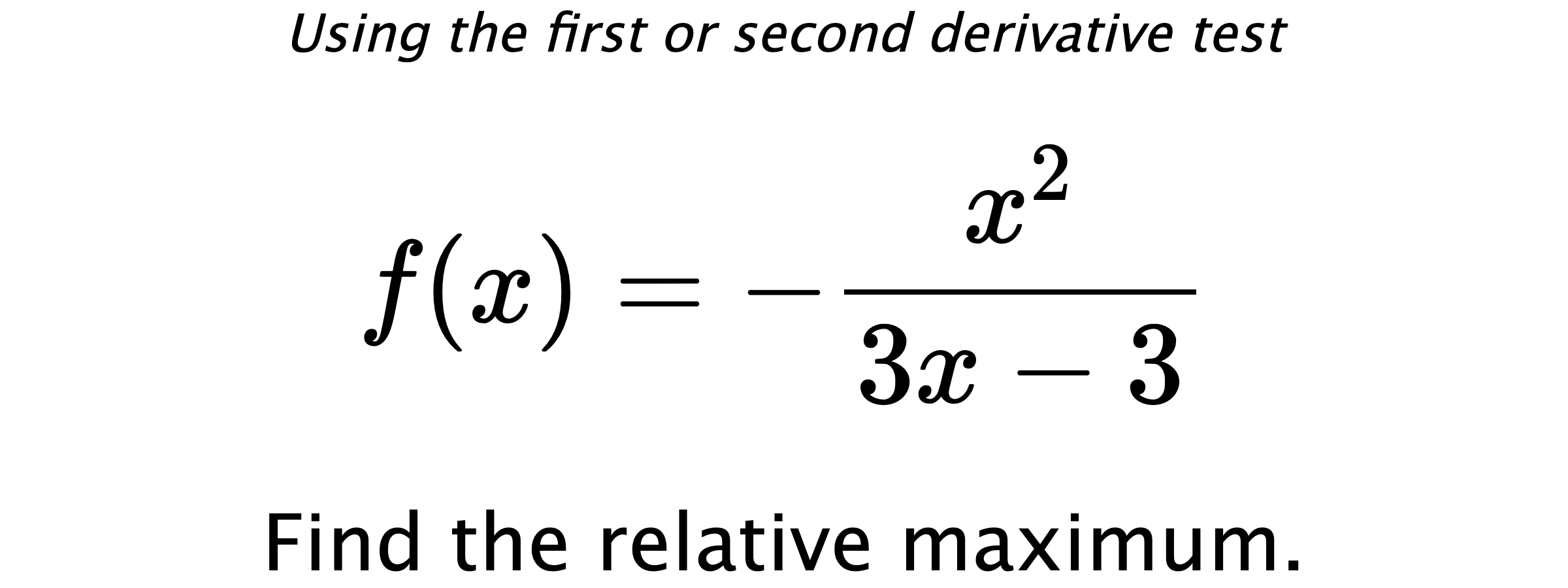 Using the first or second derivative test $$ f(x)=-\frac{x^2}{3x-3} $$ Find the relative maximum.