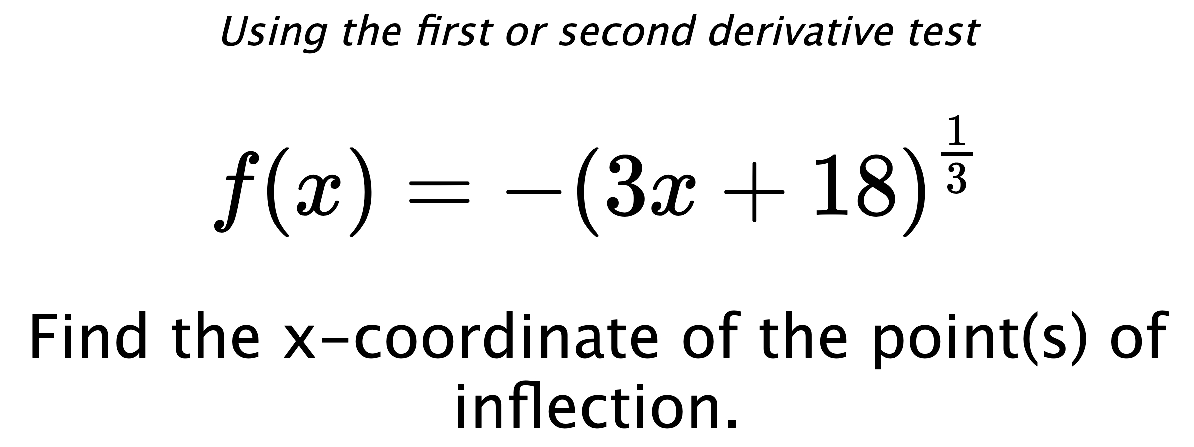 Using the first or second derivative test $$ f(x)=-\left(3x+18\right)^{\frac{1}{3}} $$ Find the x-coordinate of the point(s) of inflection.