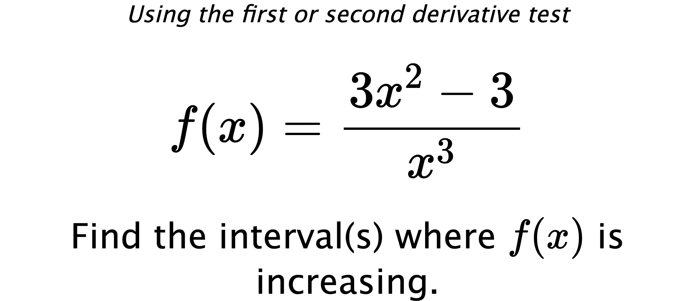Using the first or second derivative test $$ f(x)=\frac{3x^2-3}{x^3} $$ Find the interval(s) where $ f(x) $ is increasing.