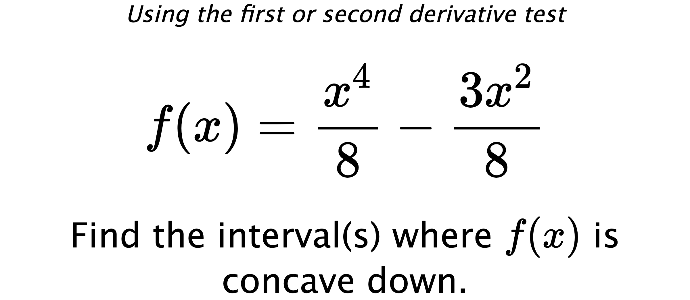 Using the first or second derivative test $$ f(x)=\frac{x^4}{8}-\frac{3x^2}{8} $$ Find the interval(s) where  $ f(x) $ is concave down.