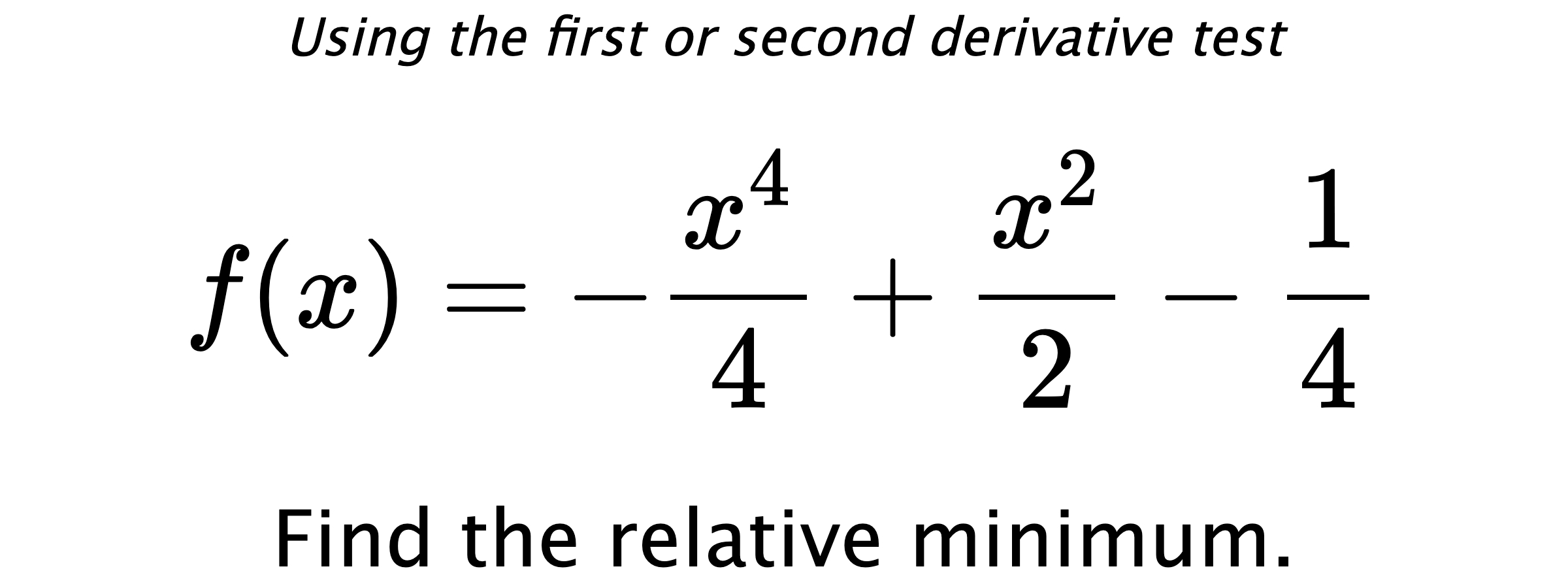 Using the first or second derivative test $$ f(x)=-\frac{x^4}{4}+\frac{x^2}{2}-\frac{1}{4} $$ Find the relative minimum.