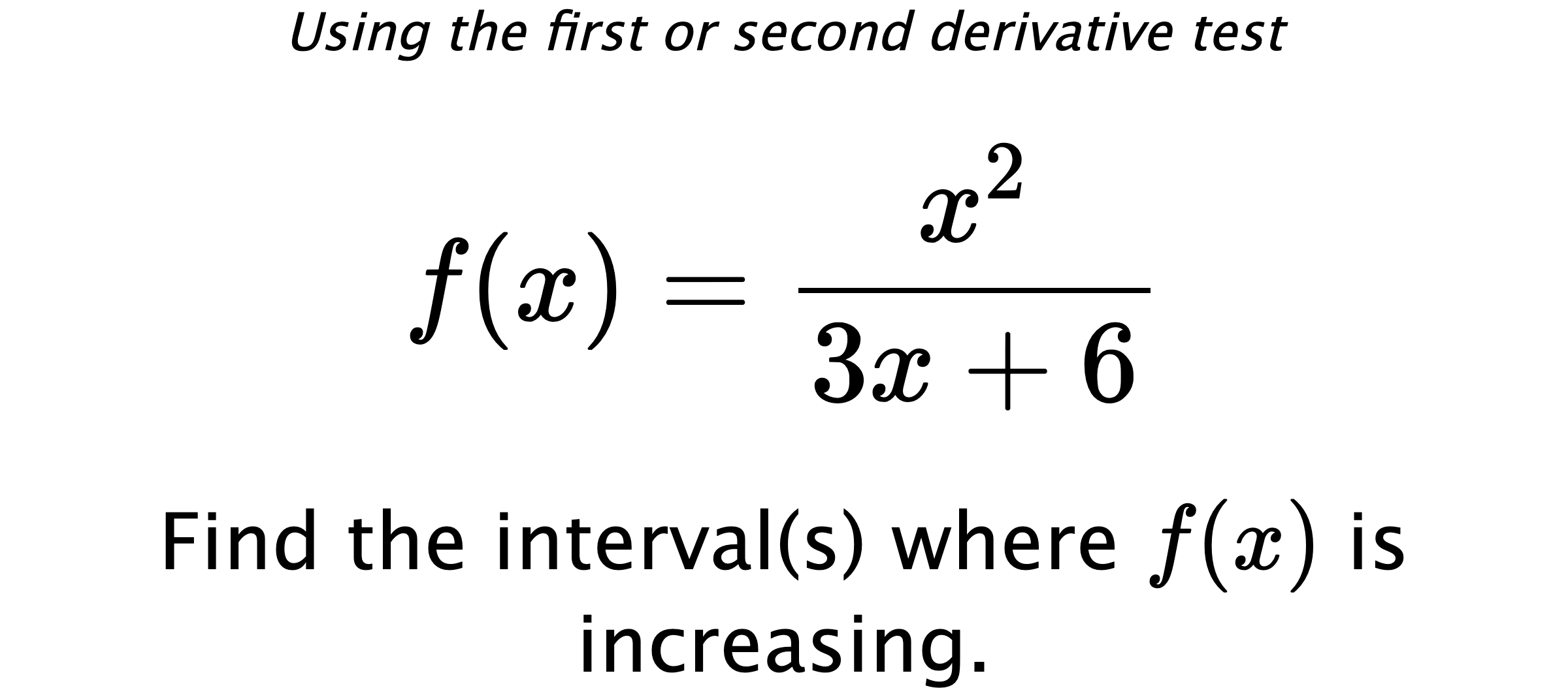 Using the first or second derivative test $$ f(x)=\frac{x^2}{3x+6} $$ Find the interval(s) where $ f(x) $ is increasing.