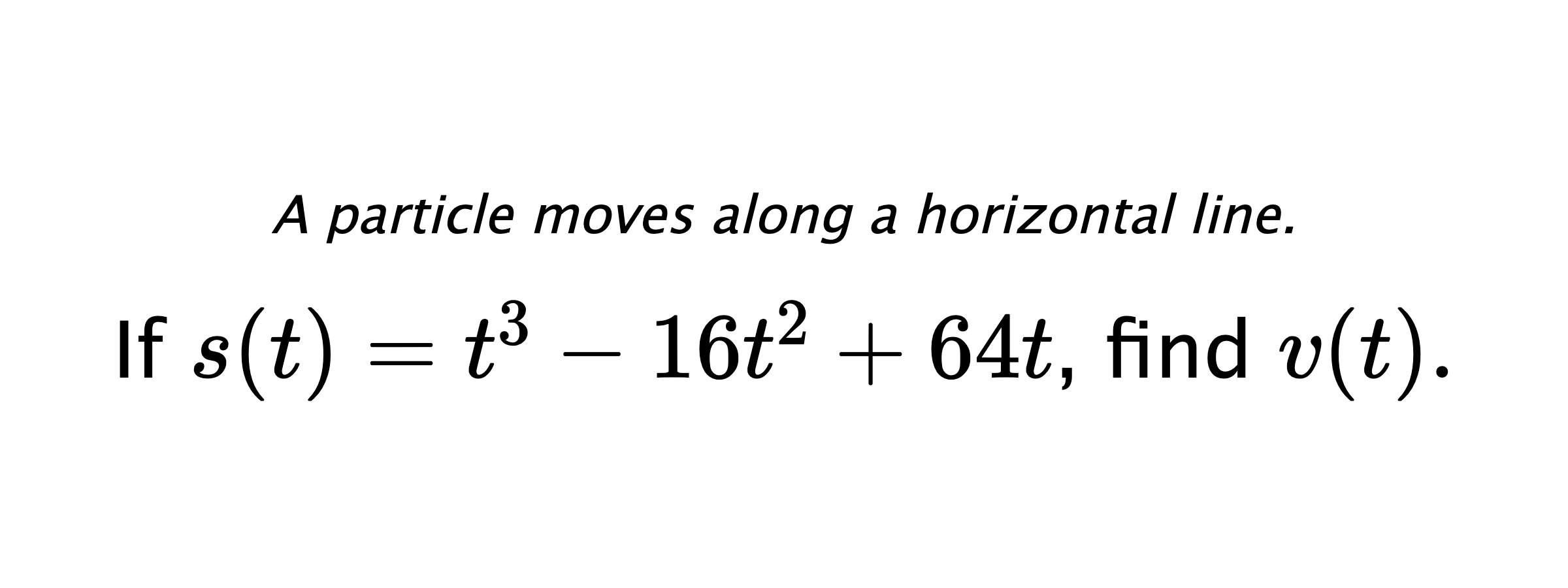 A particle moves along a horizontal line. If $ s(t)=t^3-16t^2+64t $, find $ v(t). $
