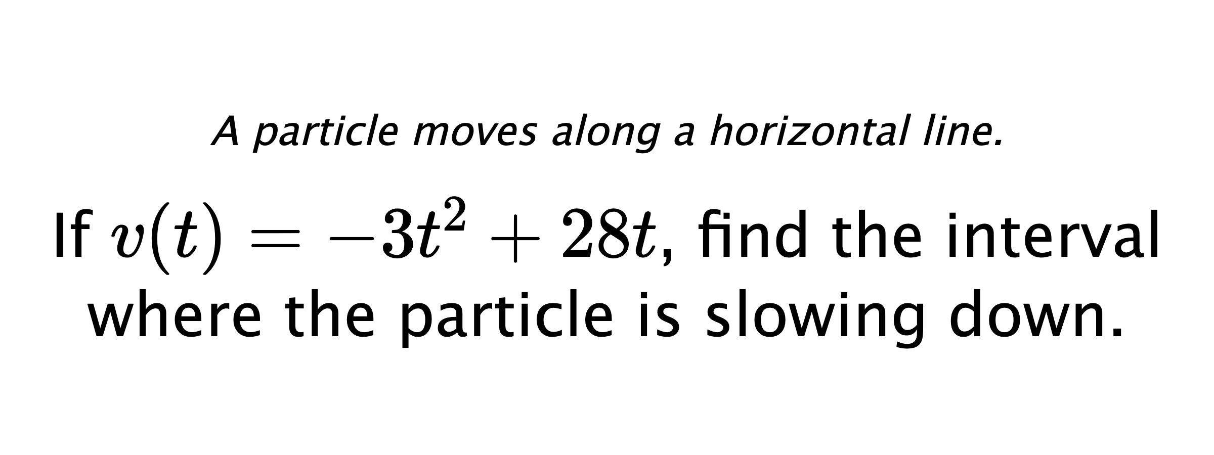 A particle moves along a horizontal line. If $ v(t)=-3t^2+28t $, find the interval where the particle is slowing down.