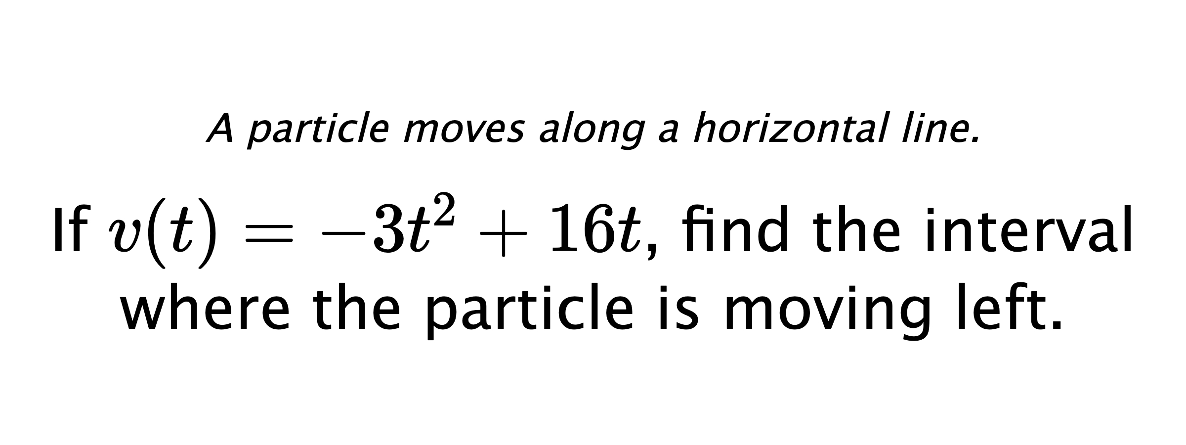 A particle moves along a horizontal line. If $ v(t)=-3t^2+16t $, find the interval where the particle is moving left.