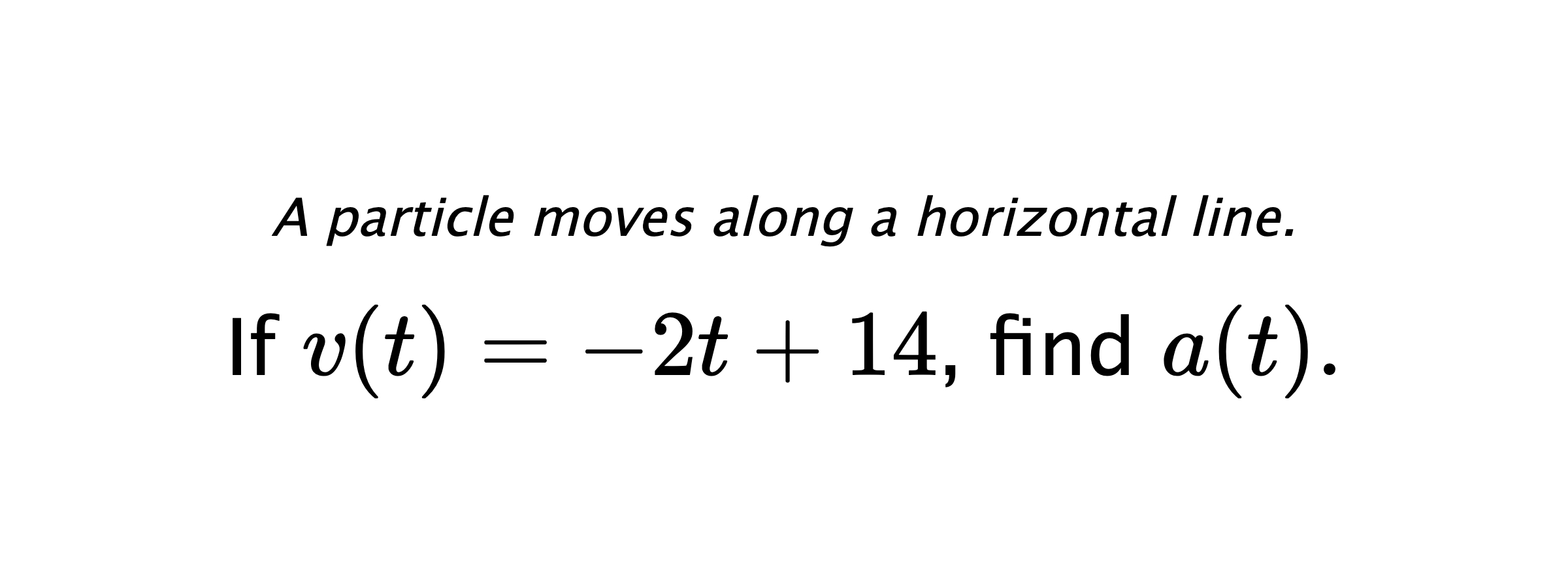 A particle moves along a horizontal line. If $ v(t)=-2t+14 $, find $ a(t). $