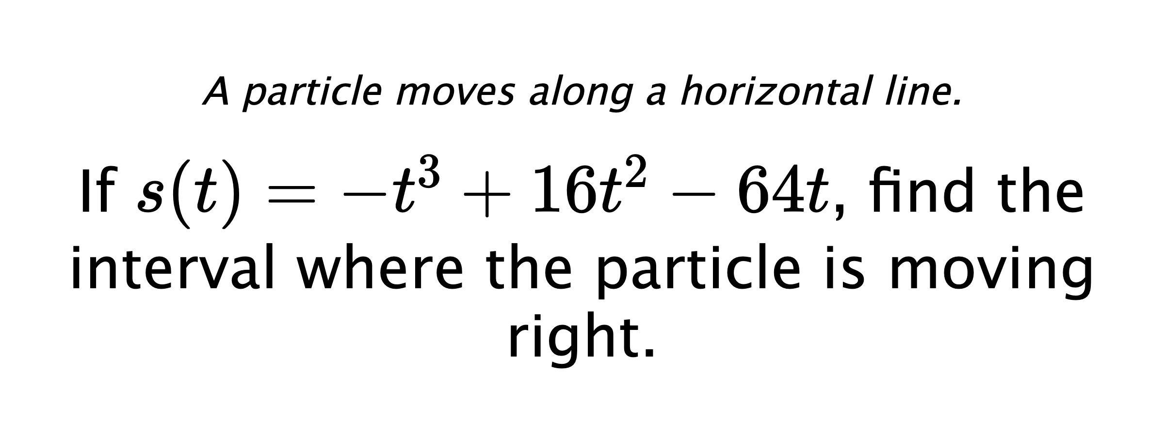 A particle moves along a horizontal line. If $ s(t)=-t^3+16t^2-64t $, find the interval where the particle is moving right.