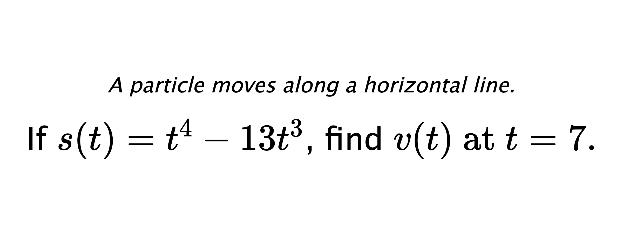 A particle moves along a horizontal line. If $ s(t)=t^4-13t^3 $, find $ v(t) \text{ at } t=7. $