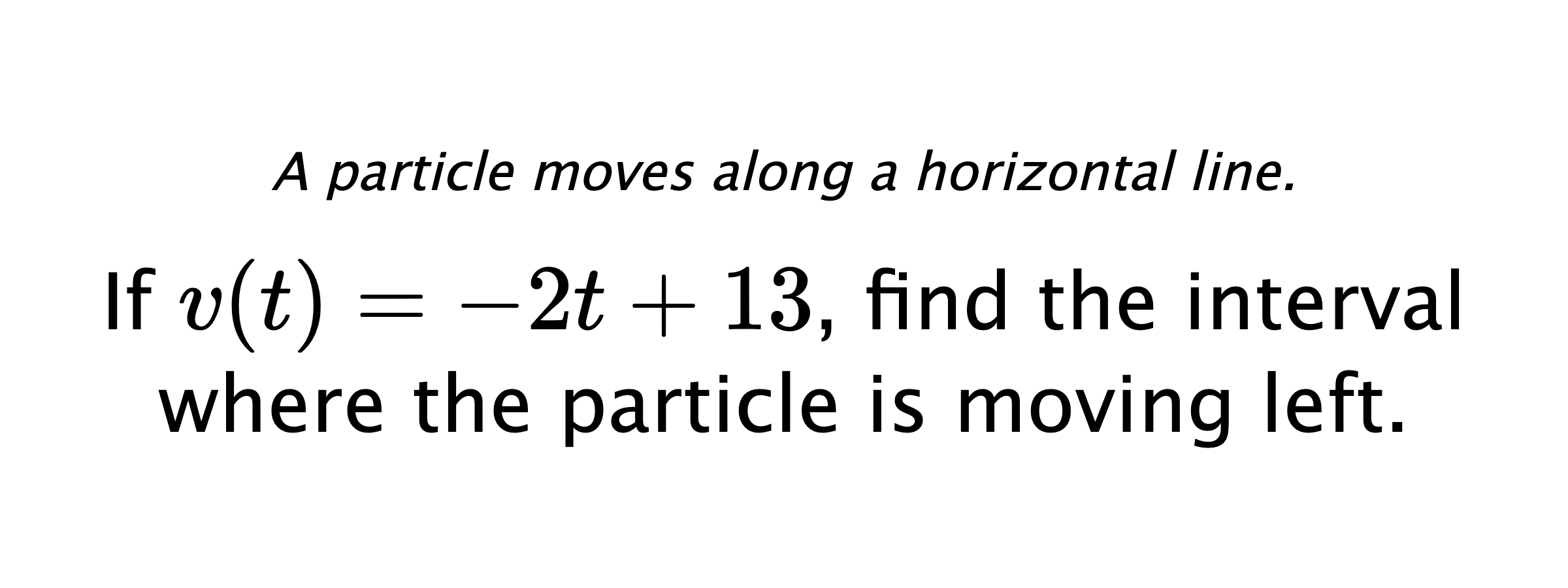 A particle moves along a horizontal line. If $ v(t)=-2t+13 $, find the interval where the particle is moving left.