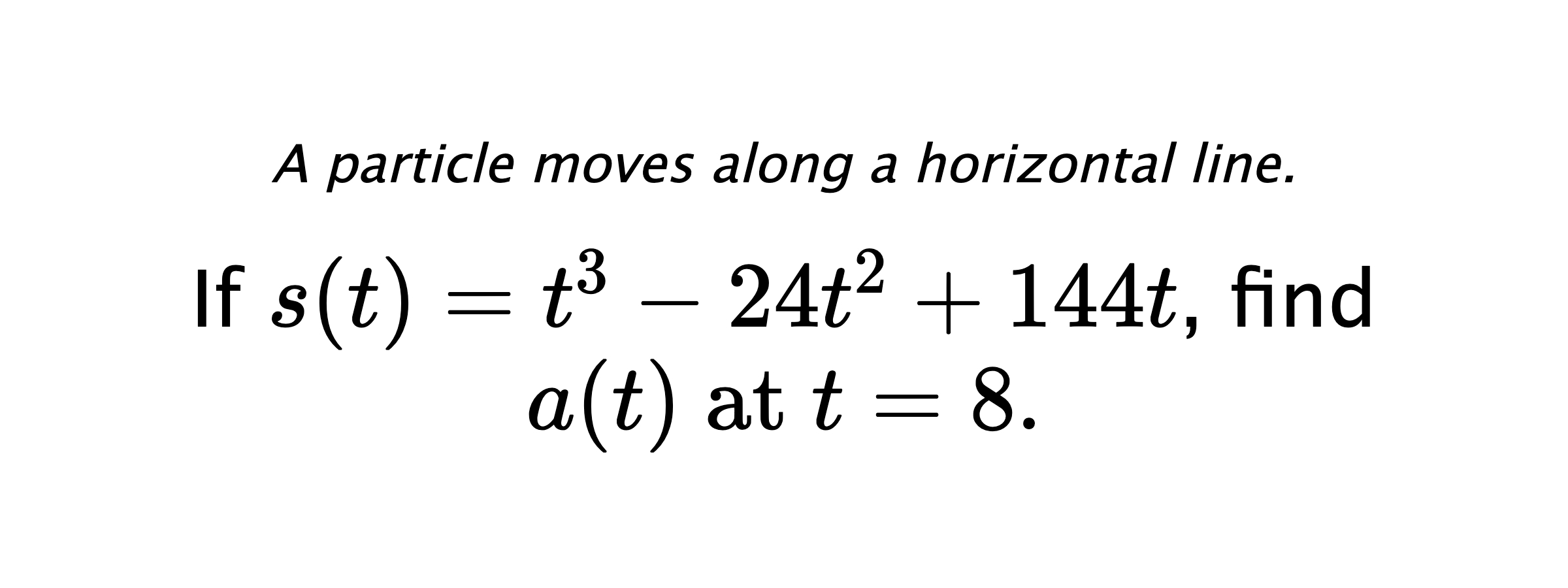 A particle moves along a horizontal line. If $ s(t)=t^3-24t^2+144t $, find $ a(t) \text{ at } t=8. $