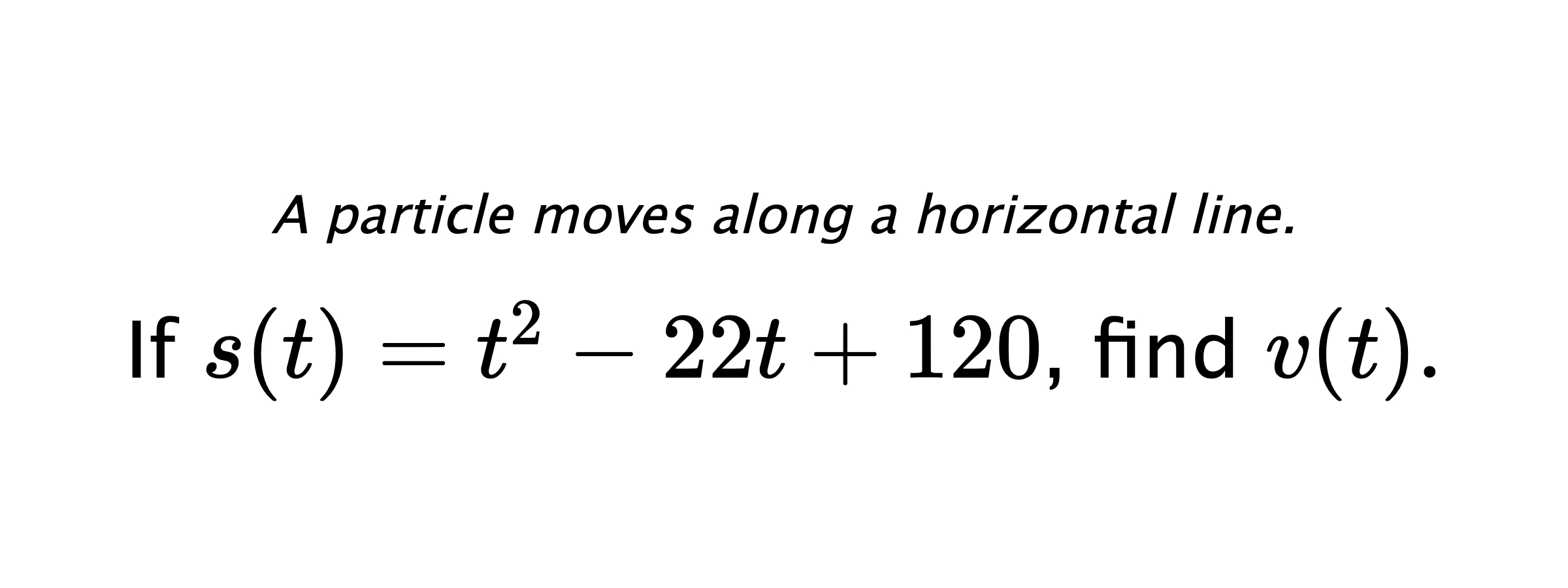 A particle moves along a horizontal line. If $ s(t)=t^2-22t+120 $, find $ v(t). $