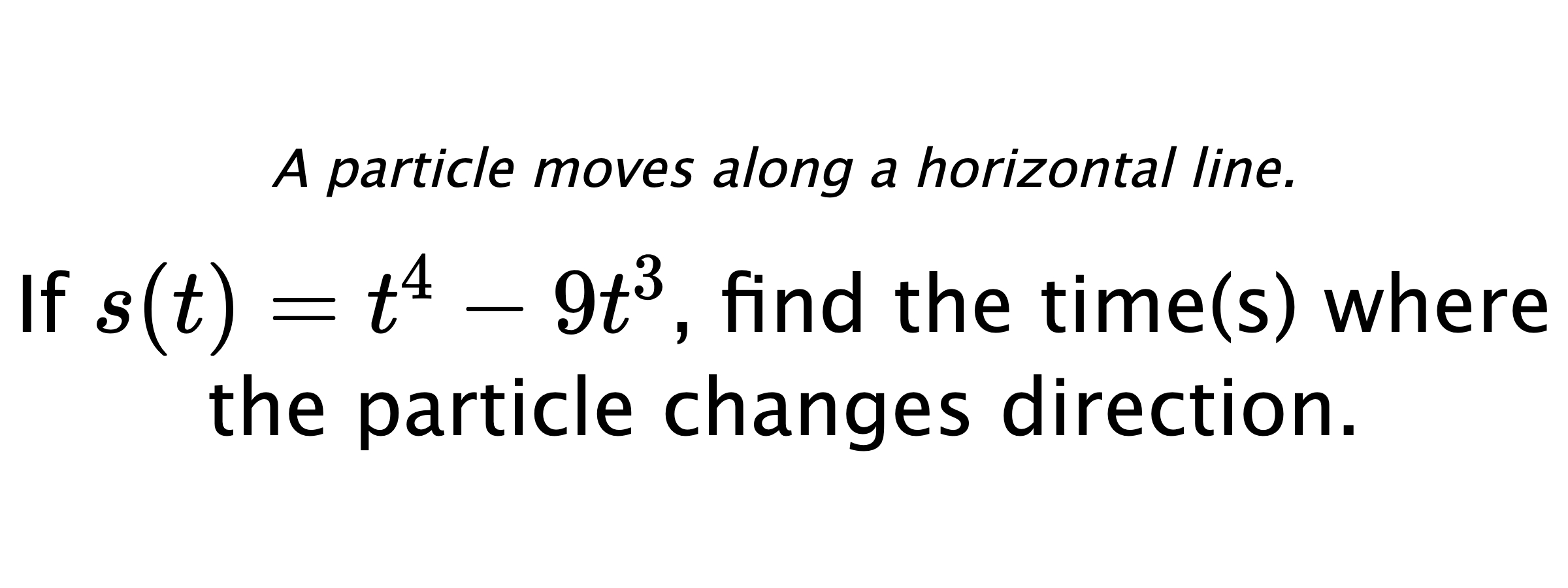 A particle moves along a horizontal line. If $ s(t)=t^4-9t^3 $, find the time(s) where the particle changes direction.