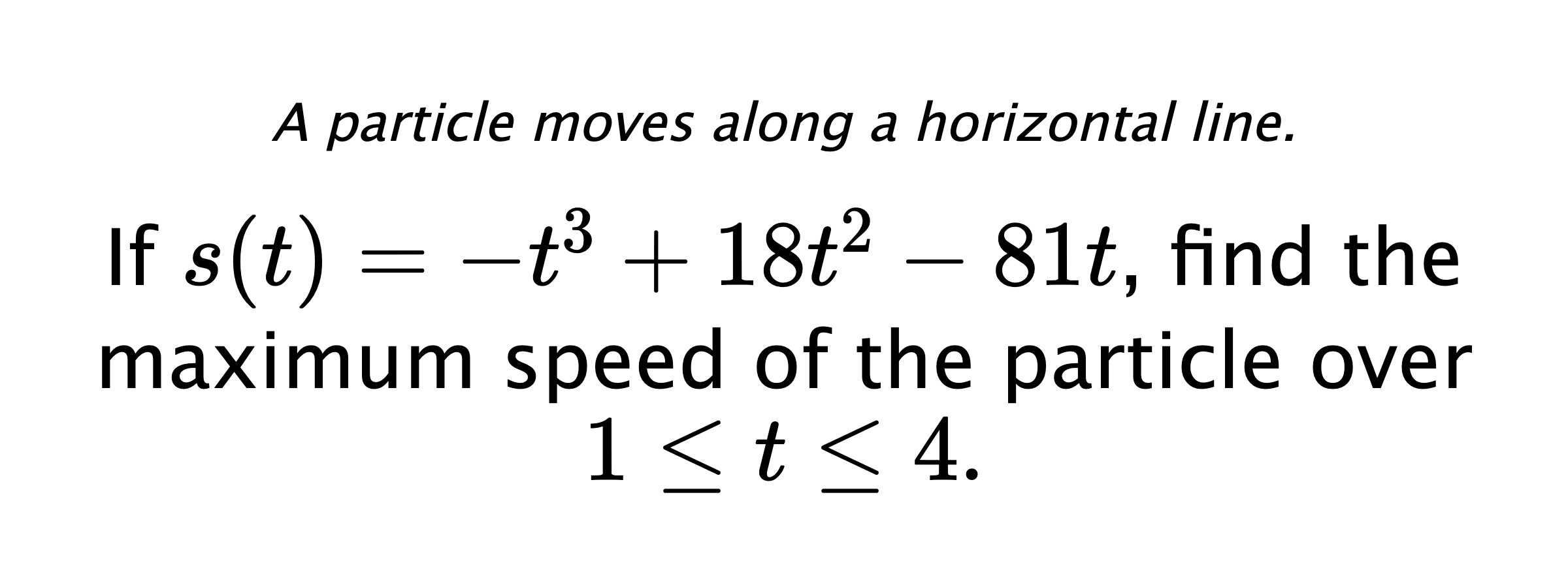 A particle moves along a horizontal line. If $ s(t)=-t^3+18t^2-81t $, find the maximum speed of the particle over $ 1 \leq t \leq 4. $