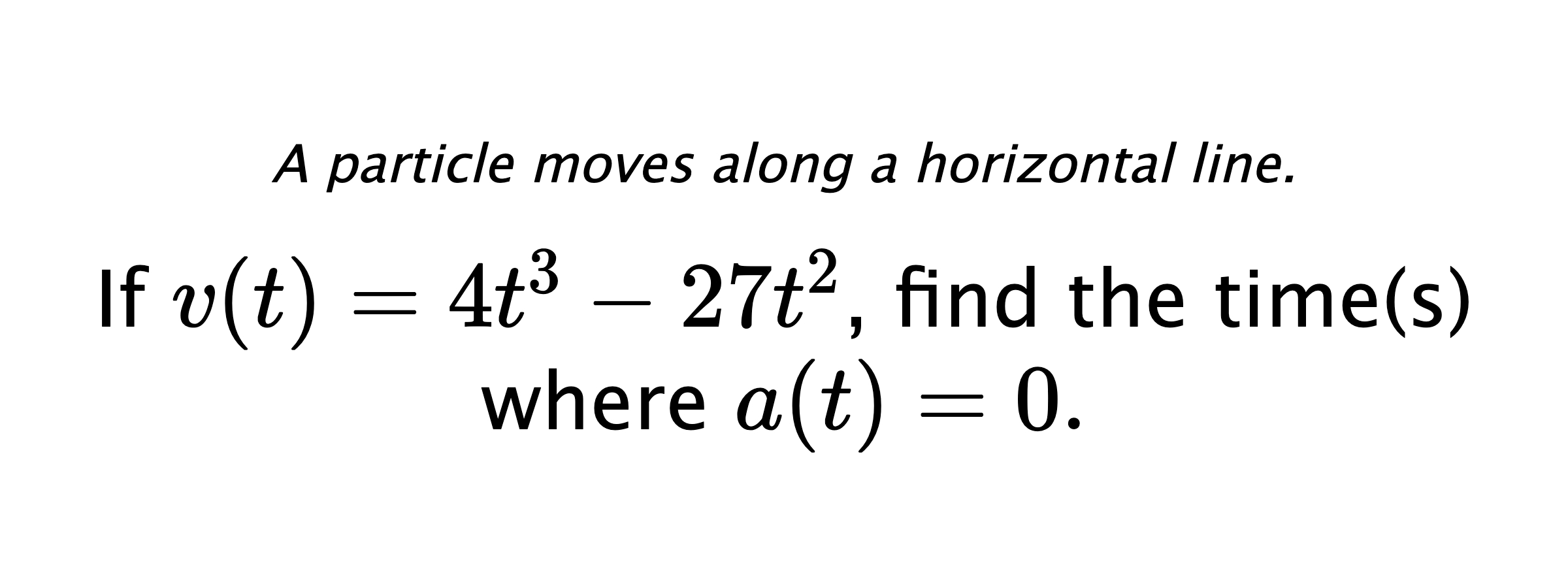 A particle moves along a horizontal line. If $ v(t)=4t^3-27t^2 $, find the time(s) where $ a(t)=0. $