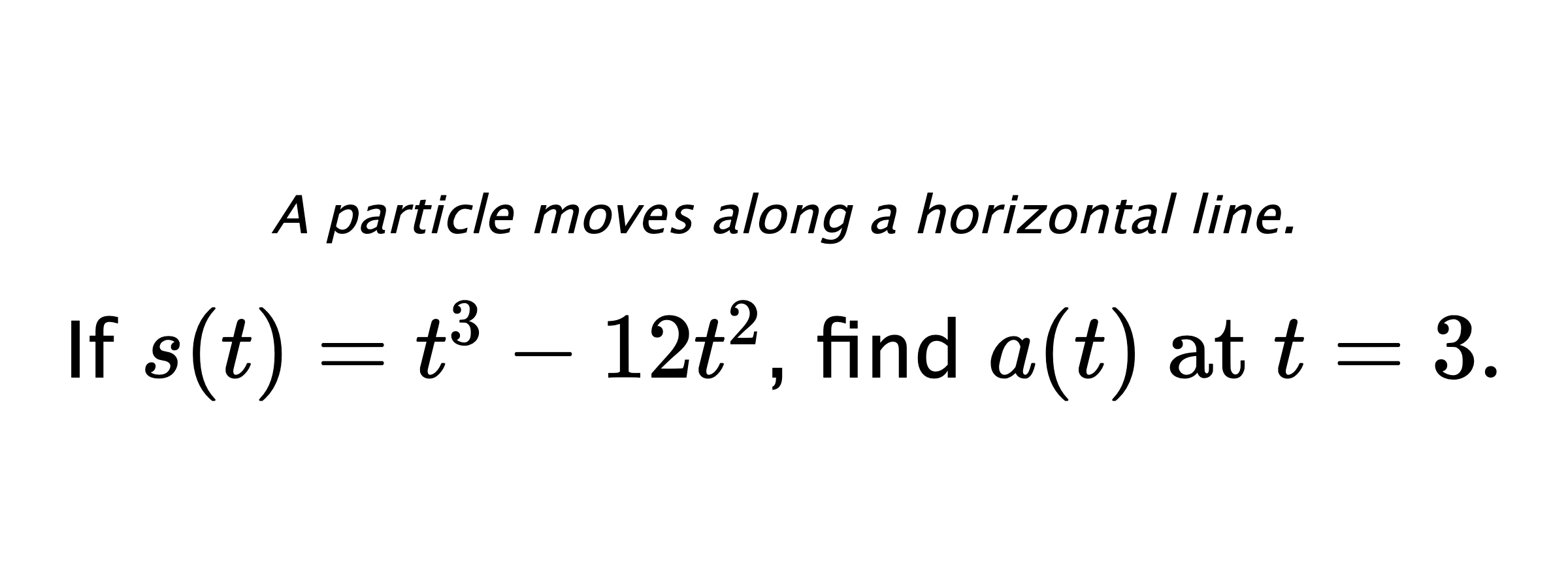 A particle moves along a horizontal line. If $ s(t)=t^3-12t^2 $, find $ a(t) \text{ at } t=3. $
