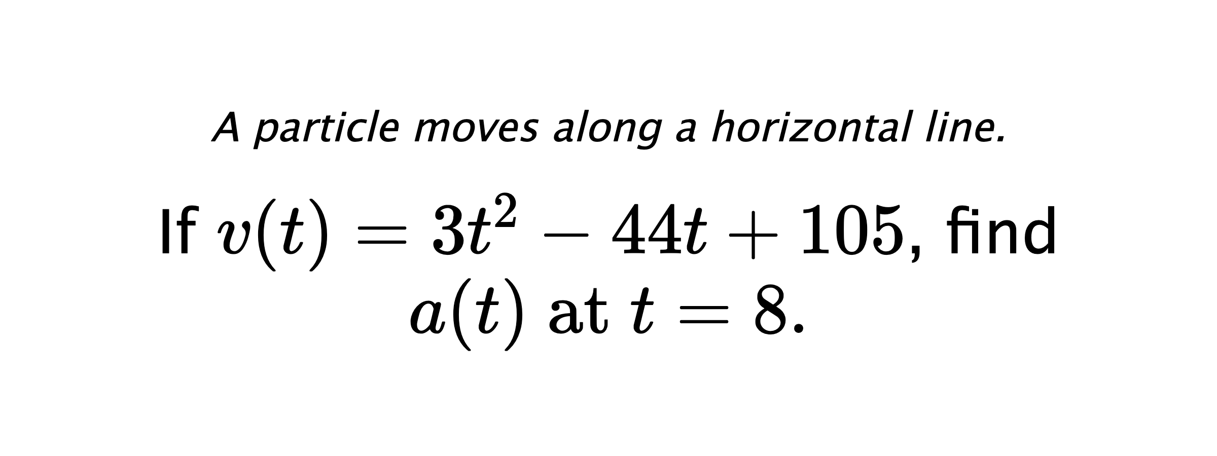 A particle moves along a horizontal line. If $ v(t)=3t^2-44t+105 $, find $ a(t) \text{ at } t=8. $