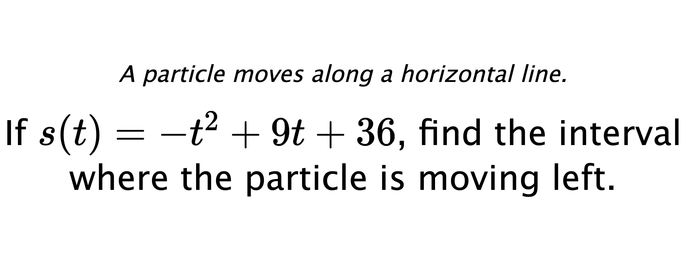 A particle moves along a horizontal line. If $ s(t)=-t^2+9t+36 $, find the interval where the particle is moving left.