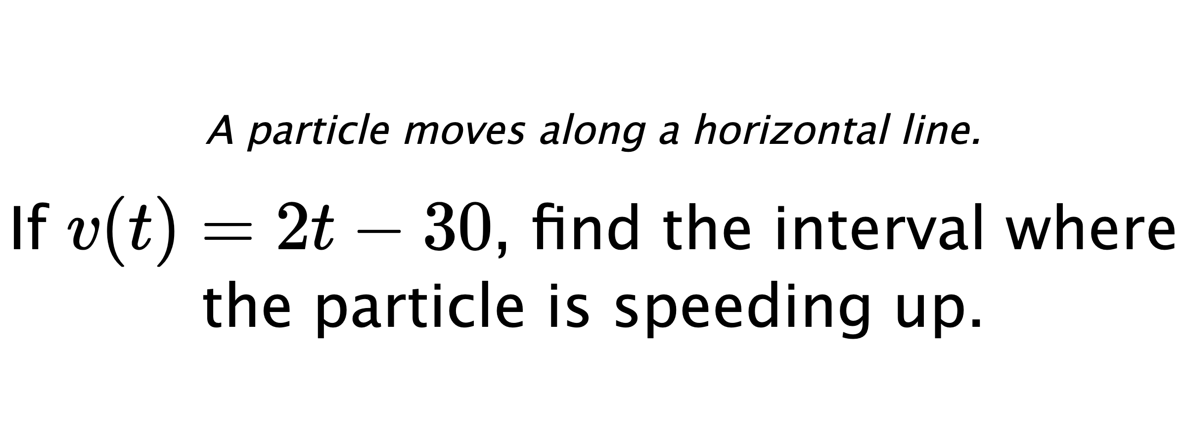 A particle moves along a horizontal line. If $ v(t)=2t-30 $, find the interval where the particle is speeding up.