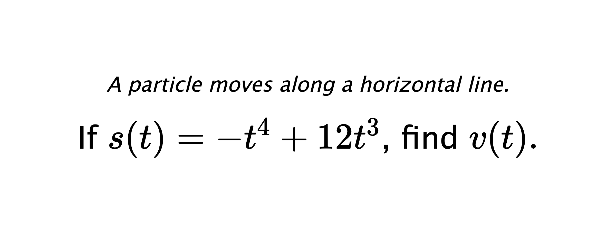 A particle moves along a horizontal line. If $ s(t)=-t^4+12t^3 $, find $ v(t). $