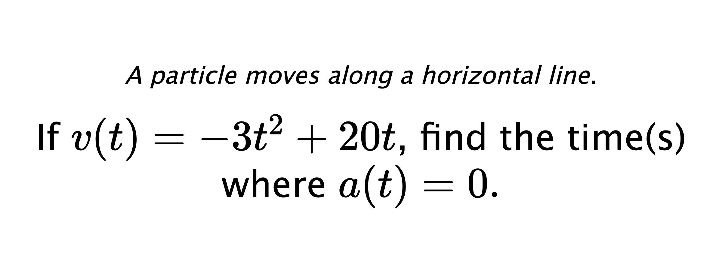 A particle moves along a horizontal line. If $ v(t)=-3t^2+20t $, find the time(s) where $ a(t)=0. $