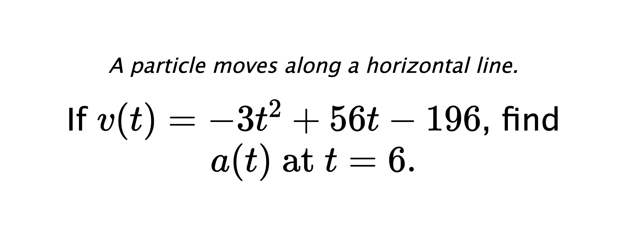 A particle moves along a horizontal line. If $ v(t)=-3t^2+56t-196 $, find $ a(t) \text{ at } t=6. $