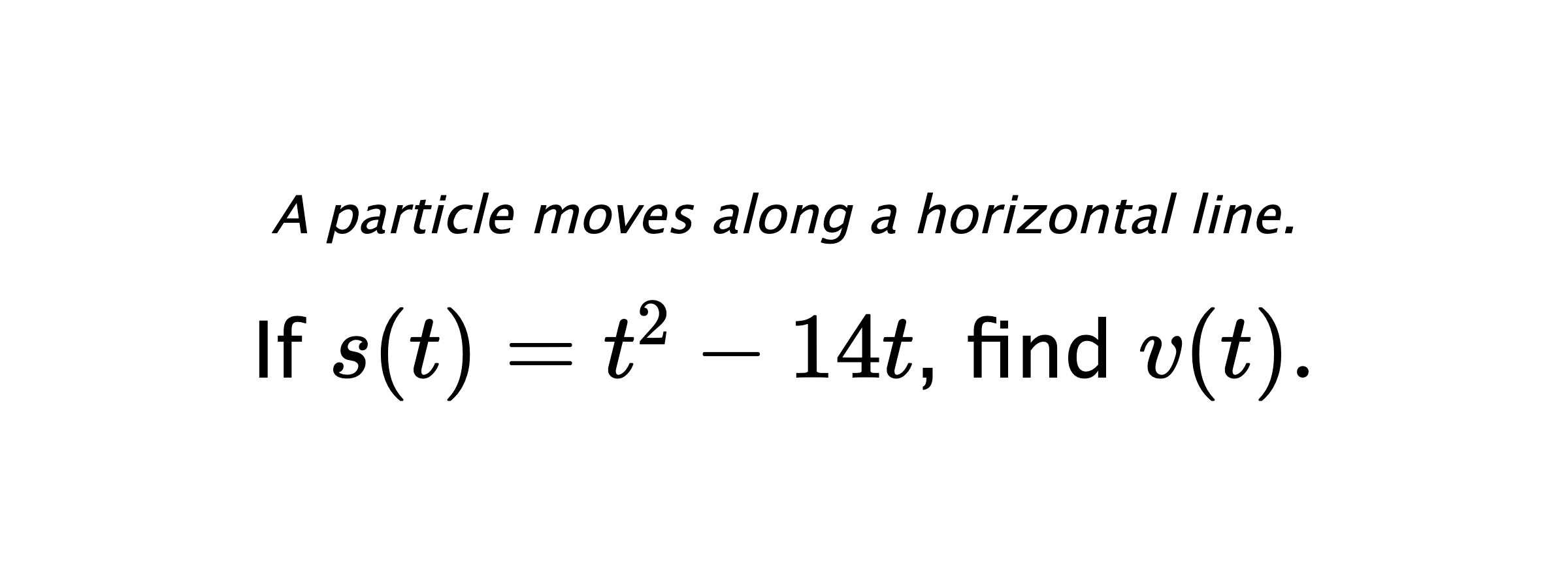 A particle moves along a horizontal line. If $ s(t)=t^2-14t $, find $ v(t). $