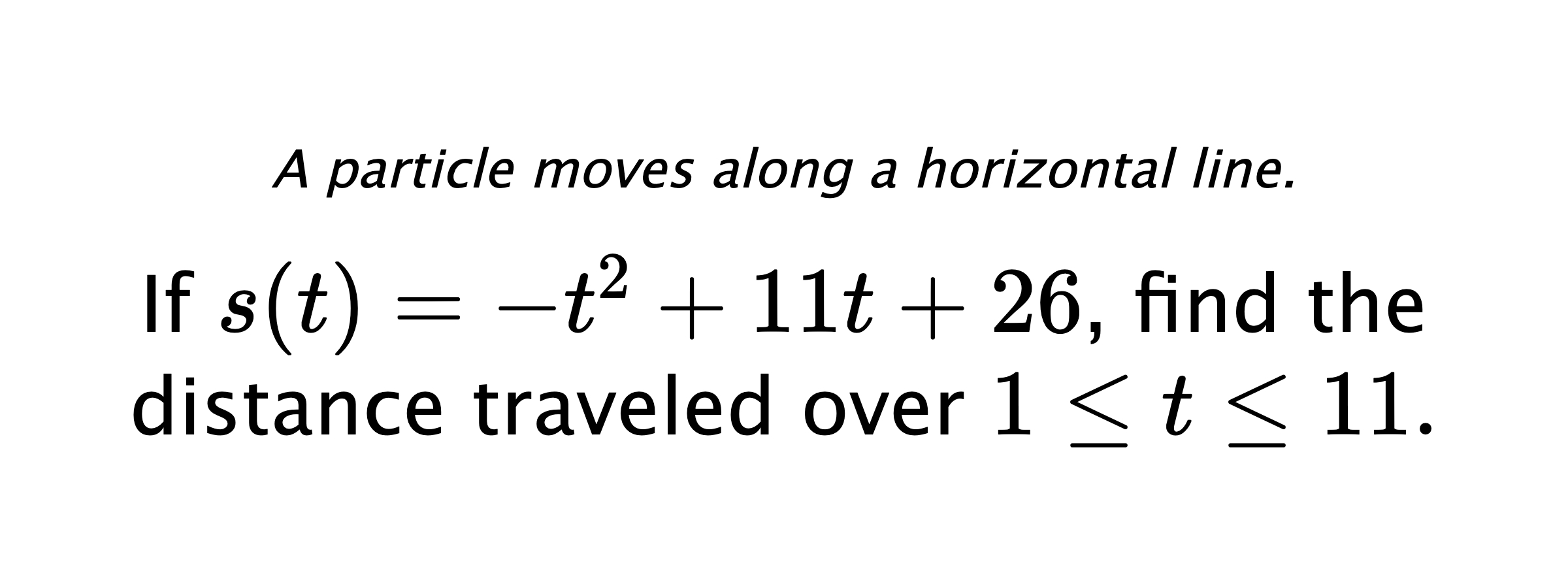 A particle moves along a horizontal line. If $ s(t)=-t^2+11t+26 $, find the distance traveled over $ 1 \leq t \leq 11. $