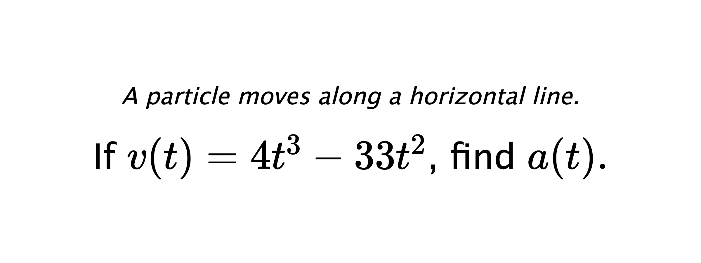 A particle moves along a horizontal line. If $ v(t)=4t^3-33t^2 $, find $ a(t). $