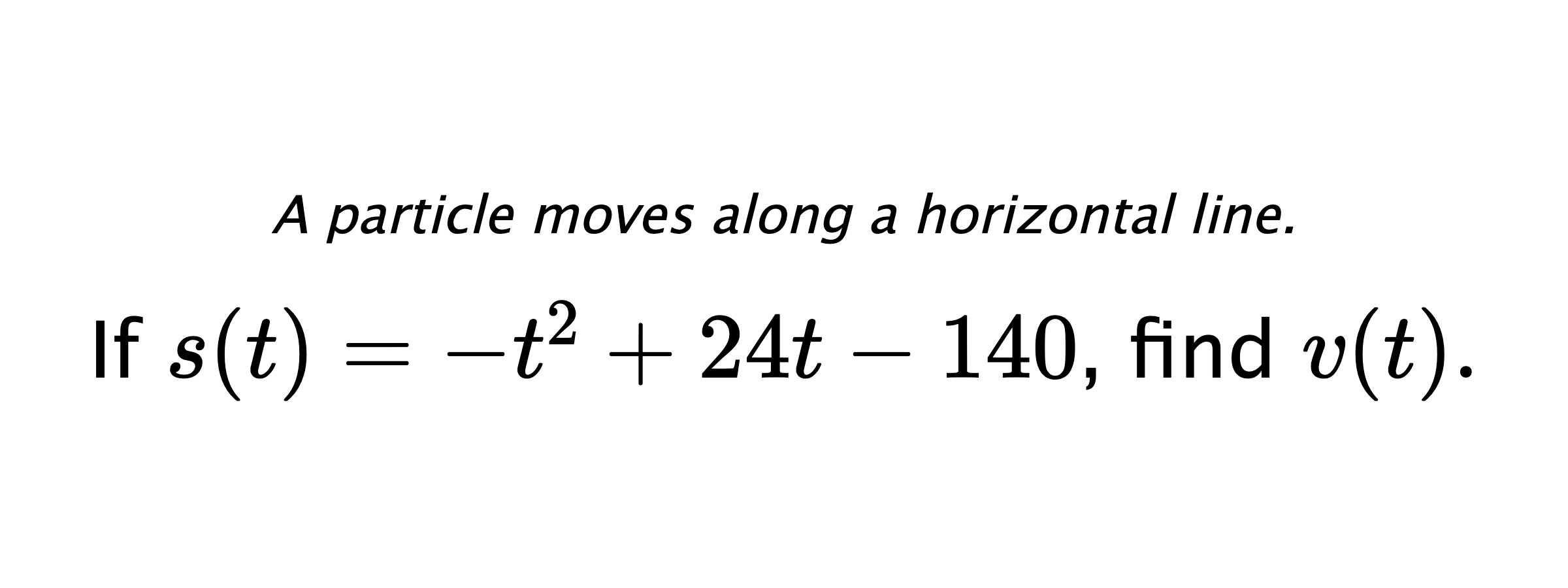 A particle moves along a horizontal line. If $ s(t)=-t^2+24t-140 $, find $ v(t). $