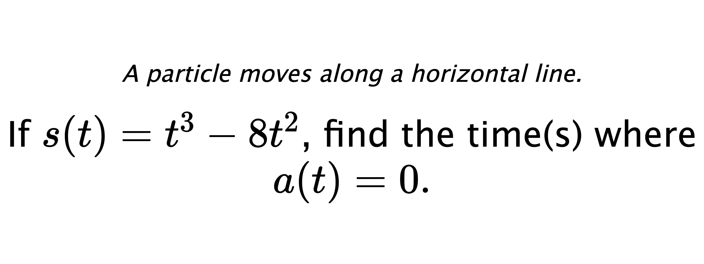 A particle moves along a horizontal line. If $ s(t)=t^3-8t^2 $, find the time(s) where $ a(t)=0. $