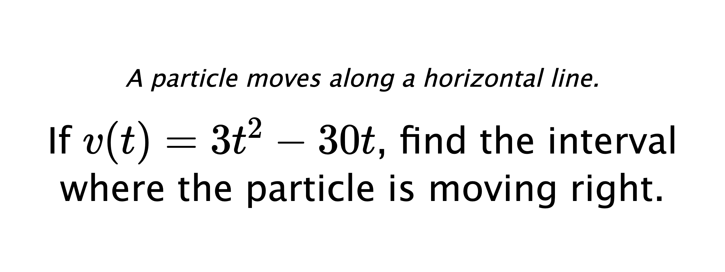 A particle moves along a horizontal line. If $ v(t)=3t^2-30t $, find the interval where the particle is moving right.