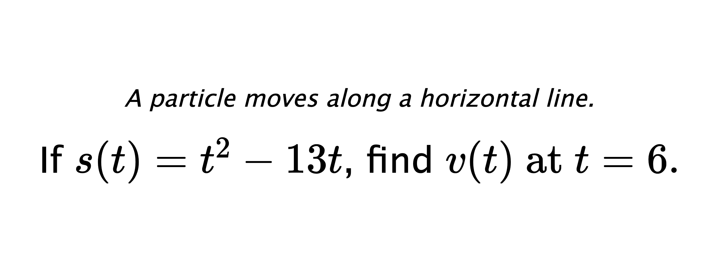 A particle moves along a horizontal line. If $ s(t)=t^2-13t $, find $ v(t) \text{ at } t=6. $