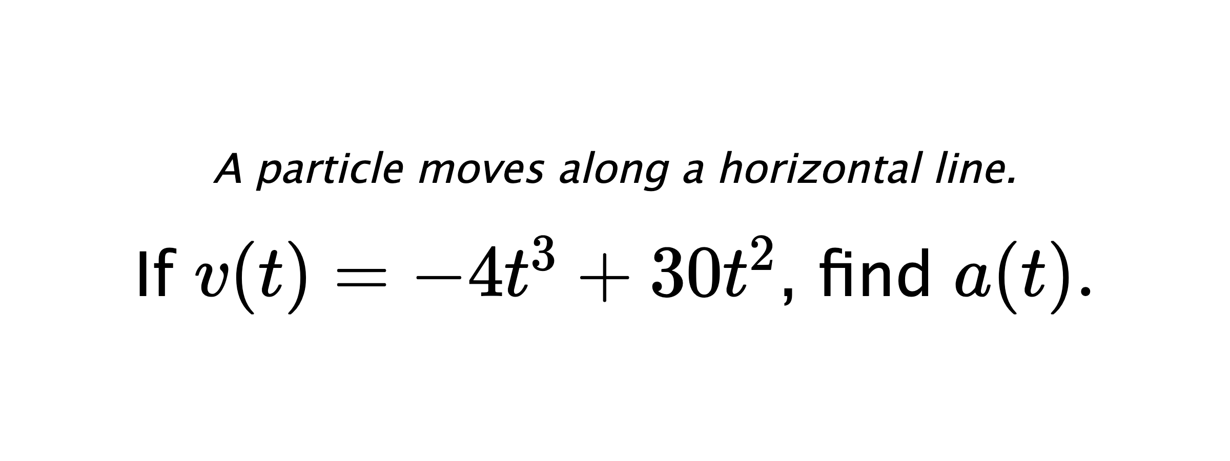 A particle moves along a horizontal line. If $ v(t)=-4t^3+30t^2 $, find $ a(t). $