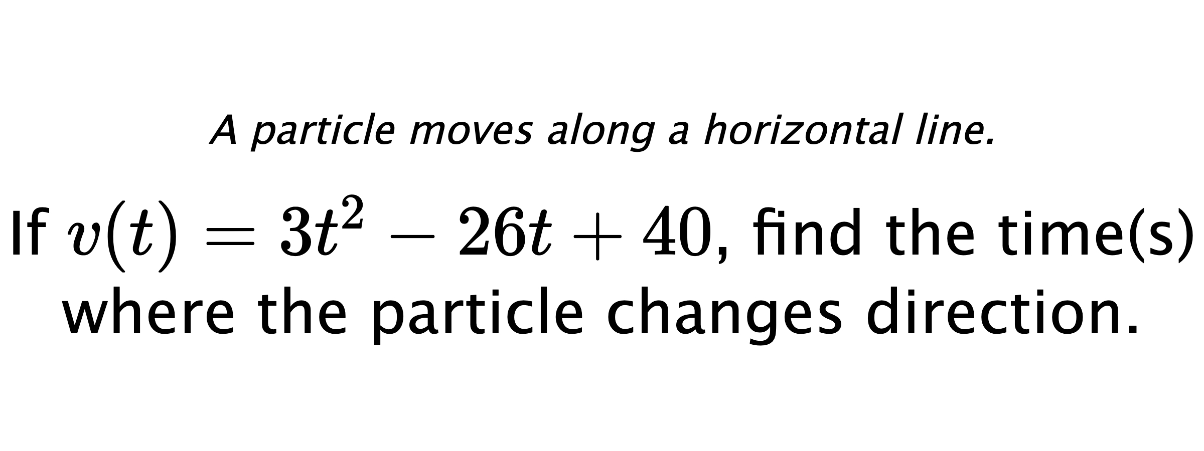 A particle moves along a horizontal line. If $ v(t)=3t^2-26t+40 $, find the time(s) where the particle changes direction.