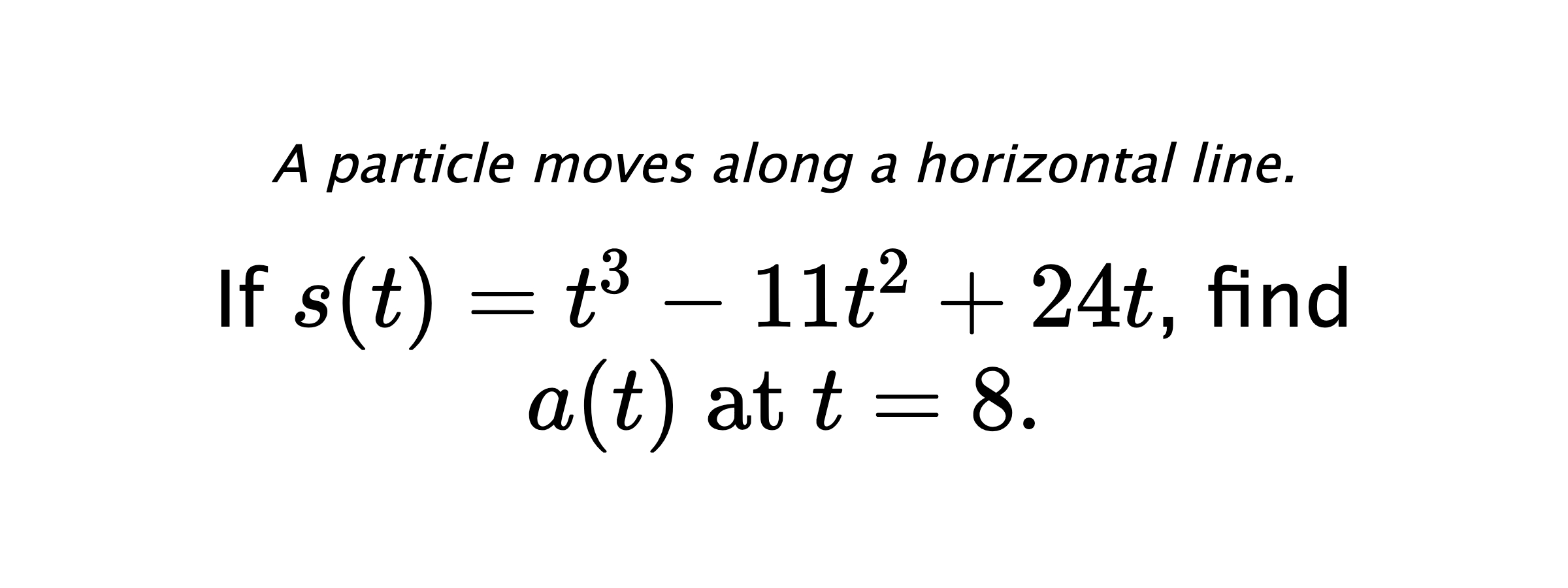 A particle moves along a horizontal line. If $ s(t)=t^3-11t^2+24t $, find $ a(t) \text{ at } t=8. $