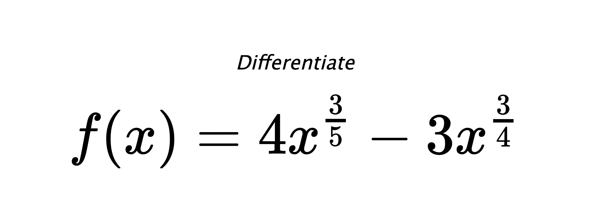 Differentiate $ f(x) = 4 x^{\frac{3}{5}} - 3 x^{\frac{3}{4}} $