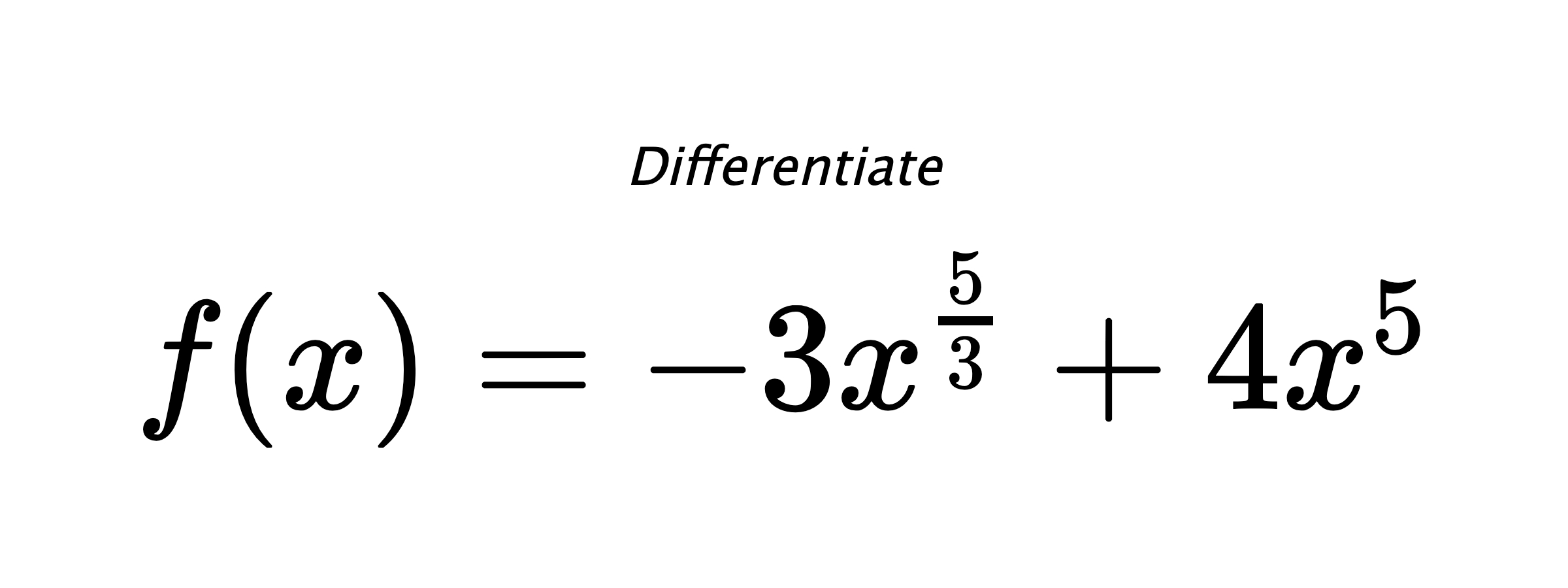 Differentiate $ f(x) = - 3 x^{\frac{5}{3}} + 4 x^{5} $