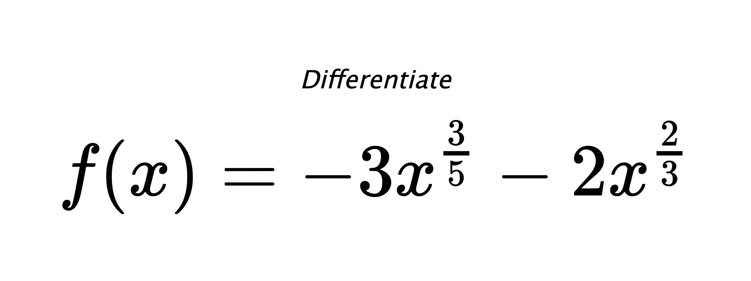 Differentiate $ f(x) = - 3 x^{\frac{3}{5}} - 2 x^{\frac{2}{3}} $