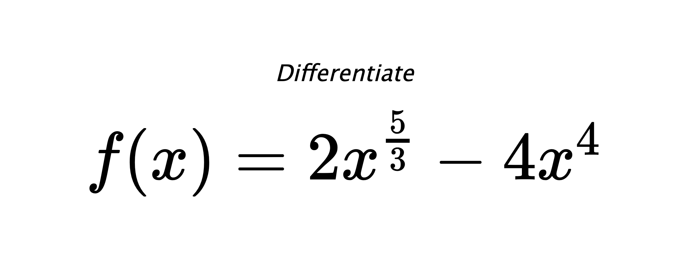 Differentiate $ f(x) = 2 x^{\frac{5}{3}} - 4 x^{4} $