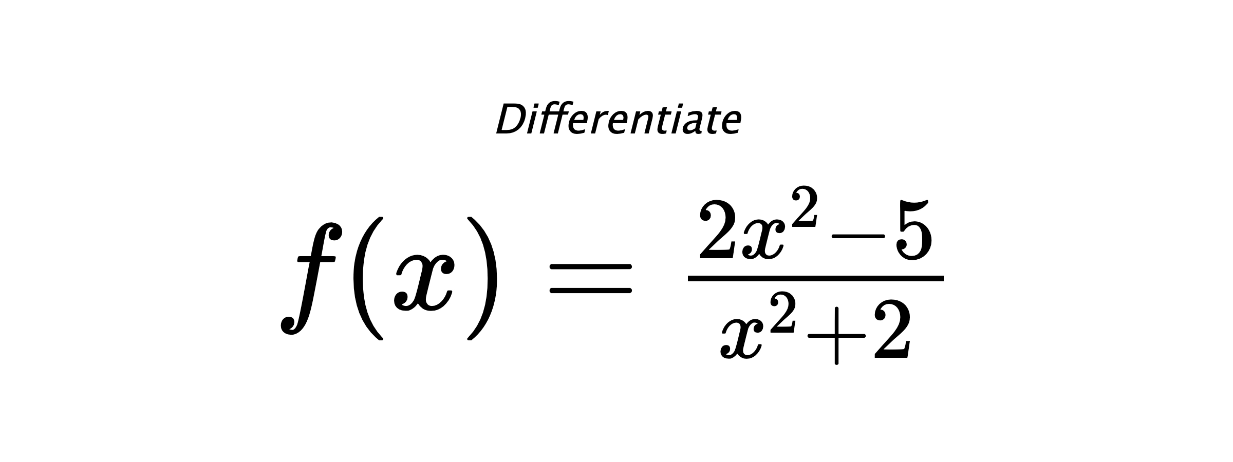 Differentiate $ f(x) = \frac{2 x^{2} - 5}{x^{2} + 2} $