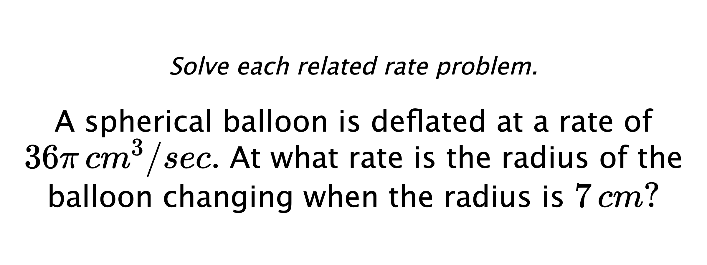 Solve each related rate problem. A spherical balloon is deflated at a rate of $36\pi \,cm^{3}/sec.$ At what rate is the radius of the balloon changing when the radius is $7\,cm?$