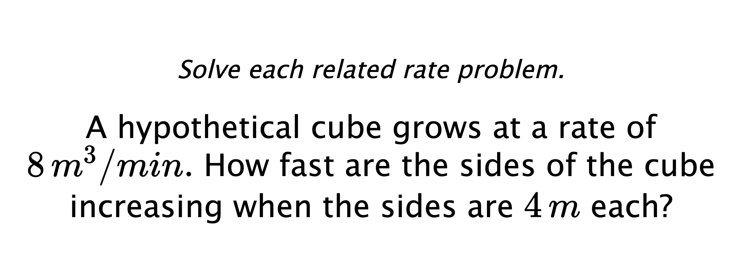 Solve each related rate problem. A hypothetical cube grows at a rate of $8 \,m^{3}/min.$ How fast are the sides of the cube increasing when the sides are $4\,m$ each?