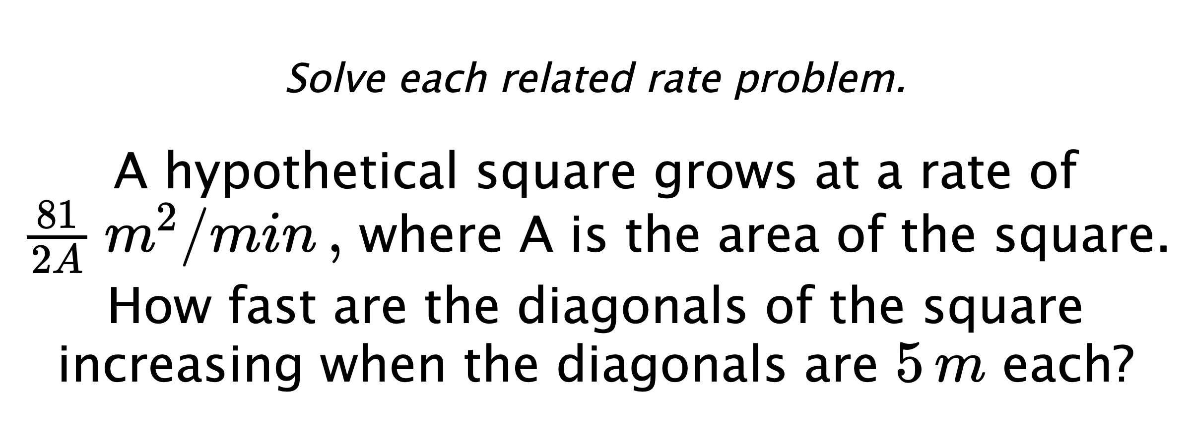 Solve each related rate problem. A hypothetical square grows at a rate of $\frac{81}{2A}\,m^{2}/min \, ,$ where A is the area of the square. How fast are the diagonals of the square increasing when the diagonals are $5\,m$ each?
