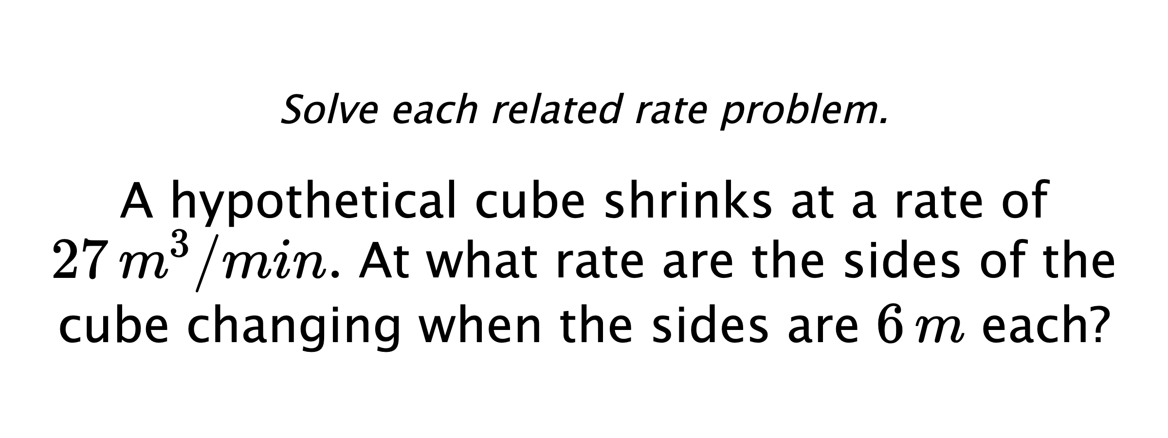 Solve each related rate problem. A hypothetical cube shrinks at a rate of $27 \,m^{3}/min.$ At what rate are the sides of the cube changing when the sides are $6\,m$ each?