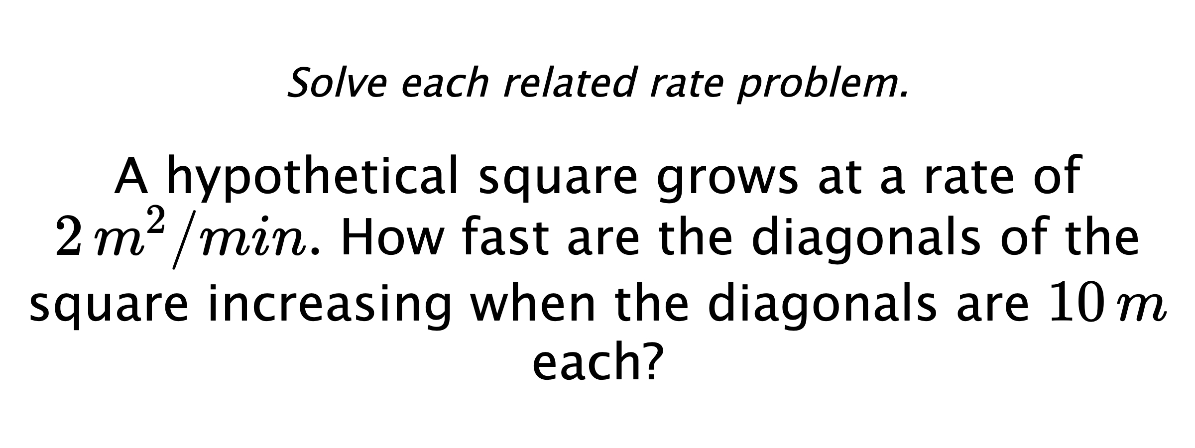 Solve each related rate problem. A hypothetical square grows at a rate of $2\,m^{2}/min.$ How fast are the diagonals of the square increasing when the diagonals are $10\,m$ each?