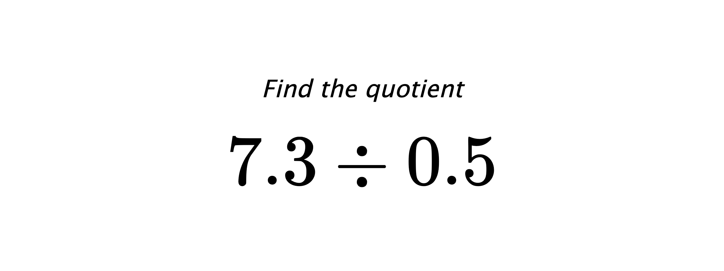 Find the quotient $ 7.3 \div 0.5 $
