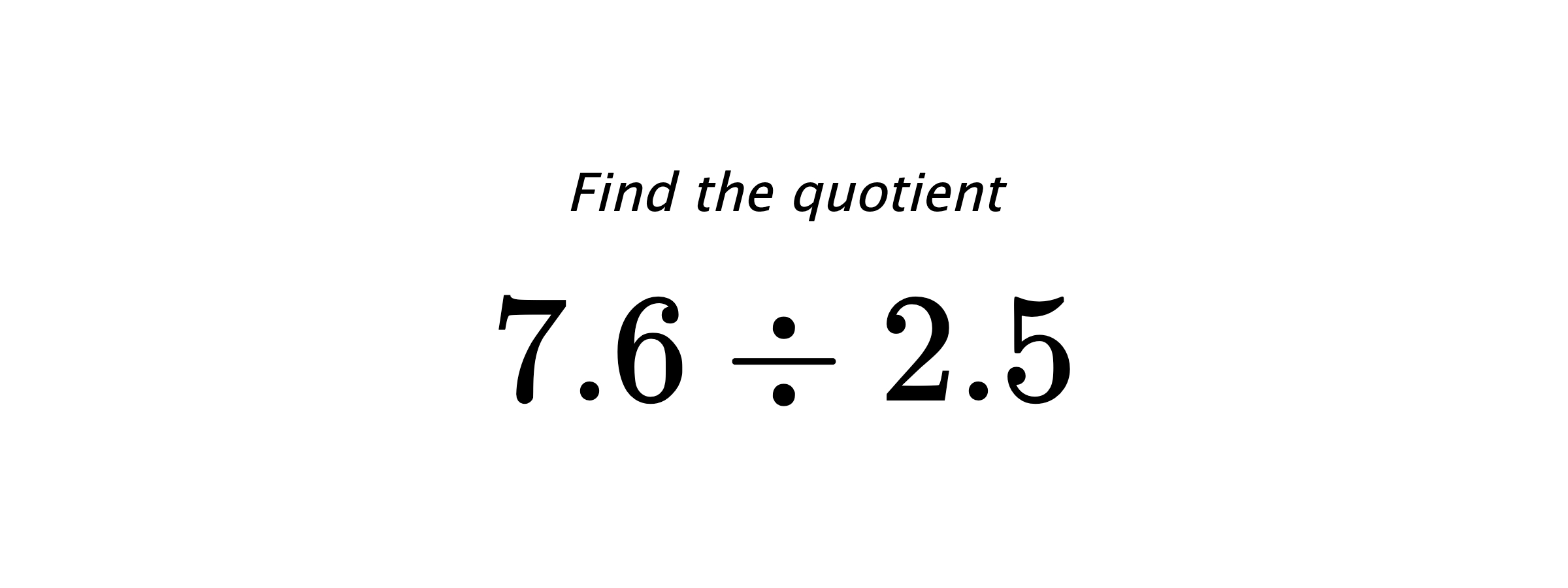 Find the quotient $ 7.6 \div 2.5 $